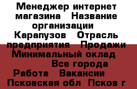 Менеджер интернет-магазина › Название организации ­ Карапузов › Отрасль предприятия ­ Продажи › Минимальный оклад ­ 30 000 - Все города Работа » Вакансии   . Псковская обл.,Псков г.